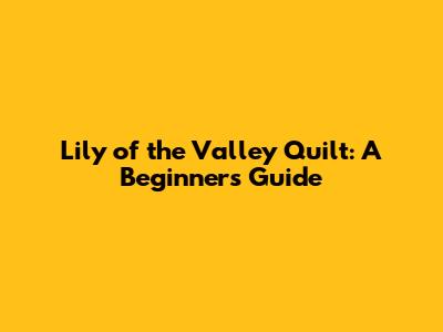 Lily of the Valley Quilt: A Beginner's Guide