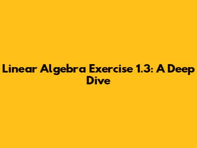 Linear Algebra Exercise 1.3: A Deep Dive