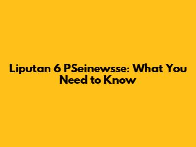 Liputan 6 PSeinewsse: What You Need to Know