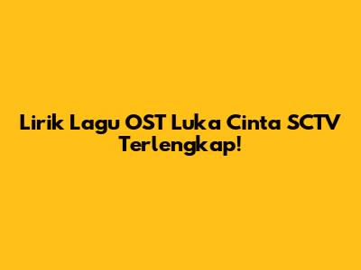 Lirik Lagu OST Luka Cinta SCTV Terlengkap!