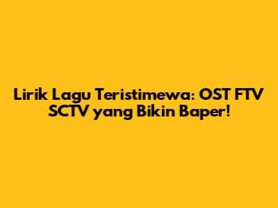 Lirik Lagu Teristimewa: OST FTV SCTV yang Bikin Baper!