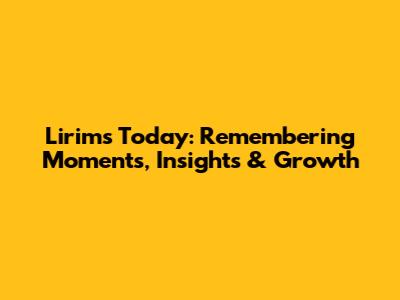 Lirim's Today: Remembering Moments, Insights & Growth