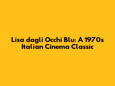 Lisa dagli Occhi Blu: A 1970s Italian Cinema Classic