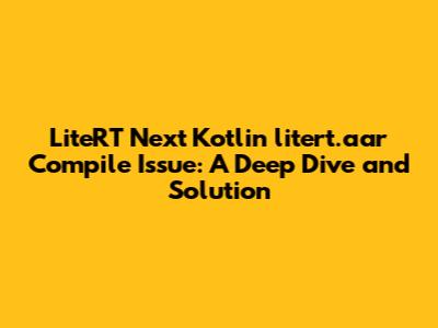 LiteRT Next Kotlin litert.aar Compile Issue: A Deep Dive and Solution