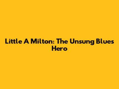Little A Milton: The Unsung Blues Hero