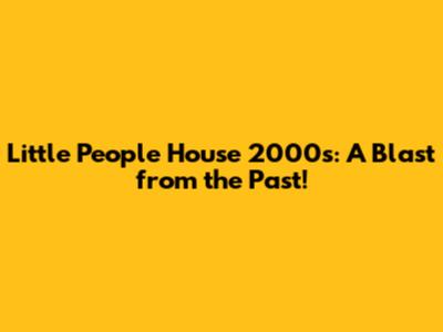 Little People House 2000s: A Blast from the Past!