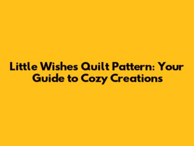 Little Wishes Quilt Pattern: Your Guide to Cozy Creations