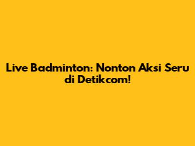 Live Badminton: Nonton Aksi Seru di Detikcom!