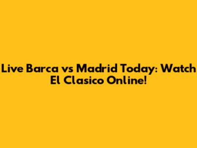 Live Barca vs Madrid Today: Watch El Clasico Online!