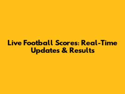 Live Football Scores: Real-Time Updates & Results