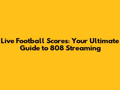 Live Football Scores: Your Ultimate Guide to 808 Streaming