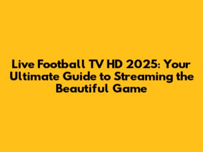 Live Football TV HD 2025: Your Ultimate Guide to Streaming the Beautiful Game