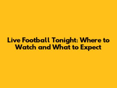 Live Football Tonight: Where to Watch and What to Expect