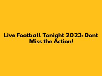 Live Football Tonight 2023: Don't Miss the Action!