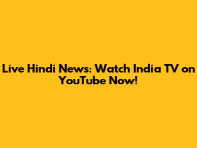 Live Hindi News: Watch India TV on YouTube Now!