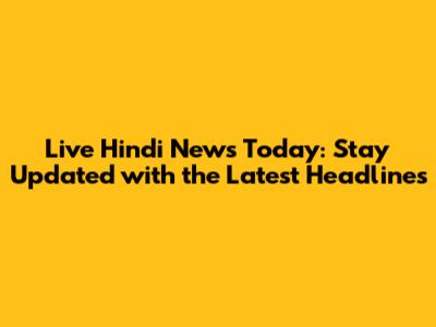Live Hindi News Today: Stay Updated with the Latest Headlines