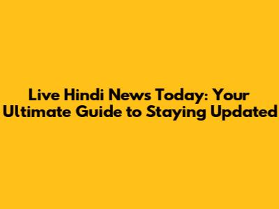 Live Hindi News Today: Your Ultimate Guide to Staying Updated