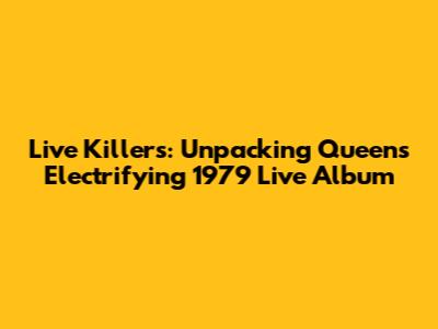 Live Killers: Unpacking Queen's Electrifying 1979 Live Album