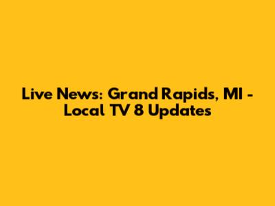 Live News: Grand Rapids, MI - Local TV 8 Updates