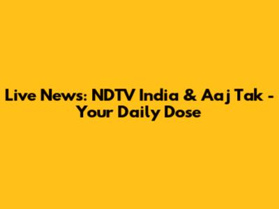 Live News: NDTV India & Aaj Tak - Your Daily Dose