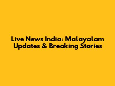 Live News India: Malayalam Updates & Breaking Stories