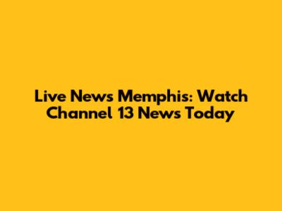 Live News Memphis: Watch Channel 13 News Today