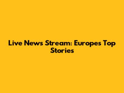 Live News Stream: Europe's Top Stories