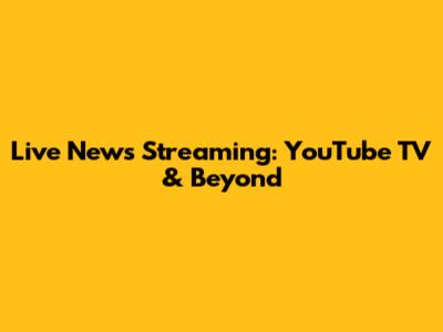 Live News Streaming: YouTube TV & Beyond