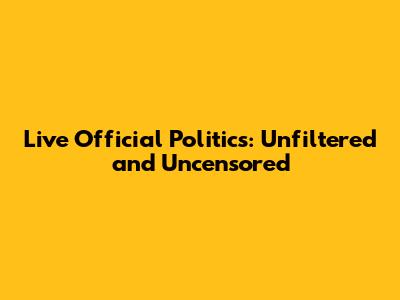 Live Official Politics: Unfiltered and Uncensored