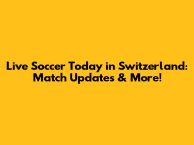 Live Soccer Today in Switzerland: Match Updates & More!