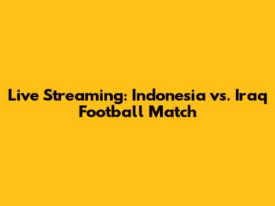 Live Streaming: Indonesia vs. Iraq Football Match