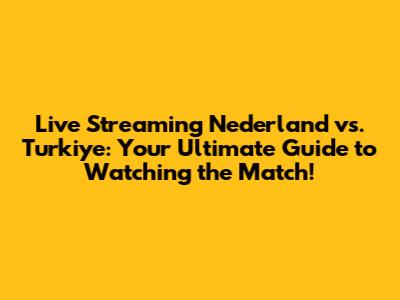 Live Streaming Nederland vs. Turkiye: Your Ultimate Guide to Watching the Match!