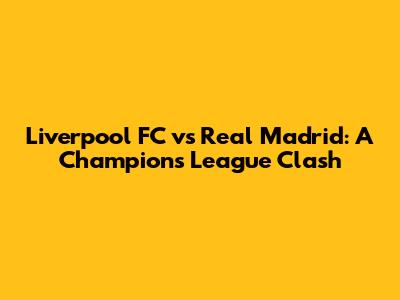 Liverpool FC vs Real Madrid: A Champions League Clash