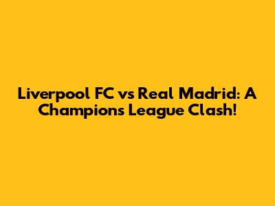 Liverpool FC vs Real Madrid: A Champions League Clash!