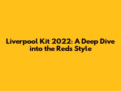 Liverpool Kit 2022: A Deep Dive into the Reds' Style