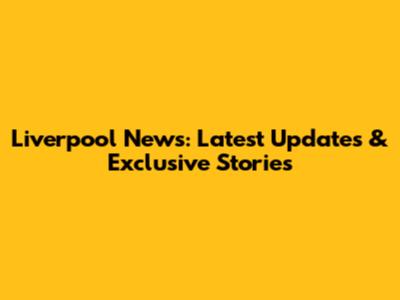 Liverpool News: Latest Updates & Exclusive Stories