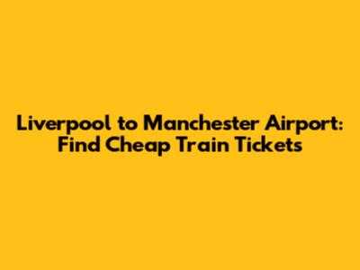 Liverpool to Manchester Airport: Find Cheap Train Tickets