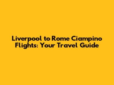 Liverpool to Rome Ciampino Flights: Your Travel Guide
