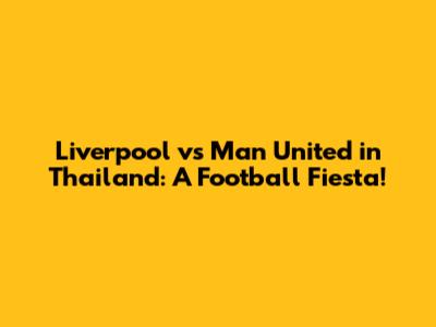 Liverpool vs Man United in Thailand: A Football Fiesta!
