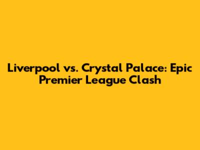 Liverpool vs. Crystal Palace: Epic Premier League Clash