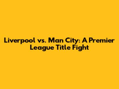 Liverpool vs. Man City: A Premier League Title Fight