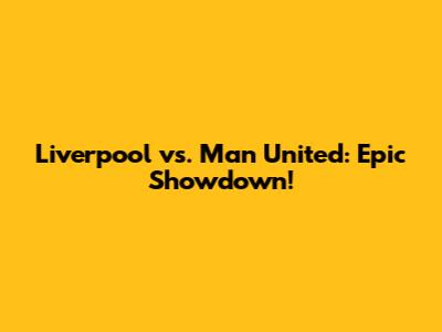 Liverpool vs. Man United: Epic Showdown!