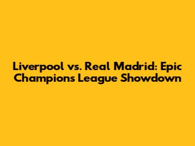 Liverpool vs. Real Madrid: Epic Champions League Showdown
