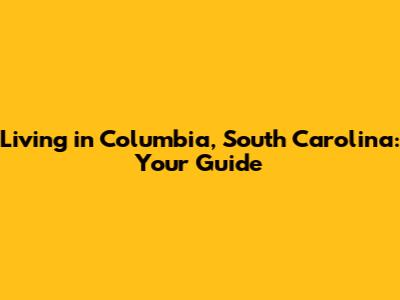 Living in Columbia, South Carolina: Your Guide