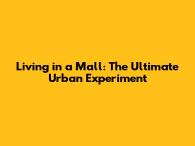 Living in a Mall: The Ultimate Urban Experiment