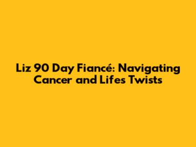 Liz 90 Day Fiancé: Navigating Cancer and Life's Twists
