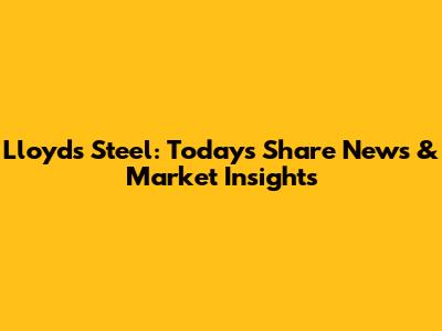 Lloyds Steel: Today's Share News & Market Insights