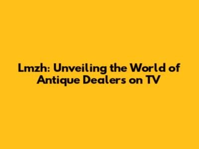 Lmzh: Unveiling the World of Antique Dealers on TV