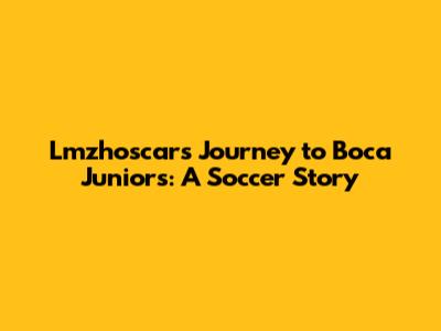 Lmzhoscar's Journey to Boca Juniors: A Soccer Story