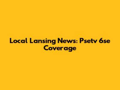 Local Lansing News: Psetv 6se Coverage